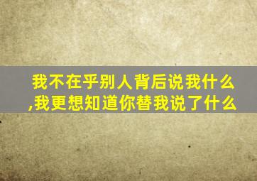我不在乎别人背后说我什么,我更想知道你替我说了什么