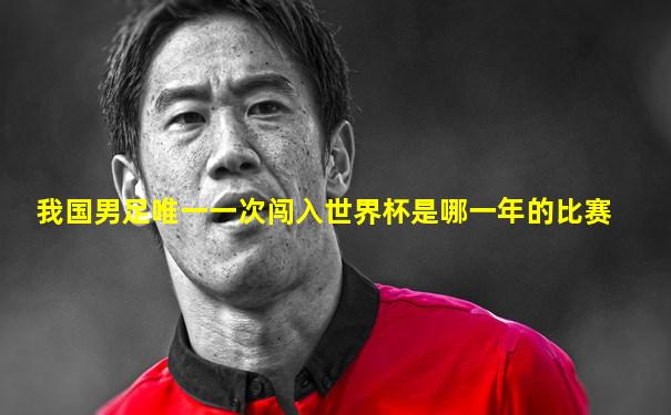 我国男足唯一一次闯入世界杯是哪一年的比赛