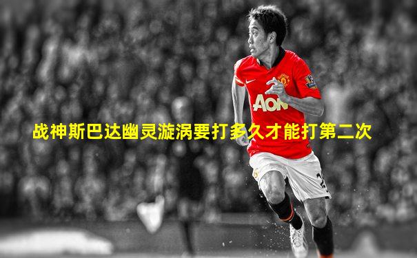 战神斯巴达幽灵漩涡要打多久才能打第二次