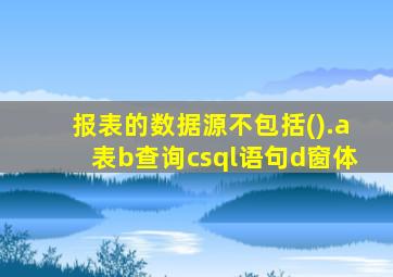 报表的数据源不包括().a表b查询csql语句d窗体