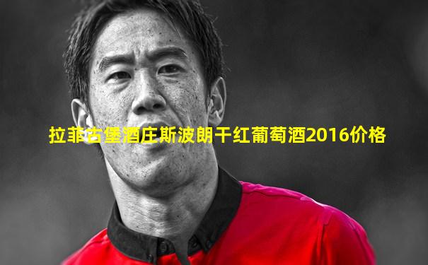 拉菲古堡酒庄斯波朗干红葡萄酒2016价格