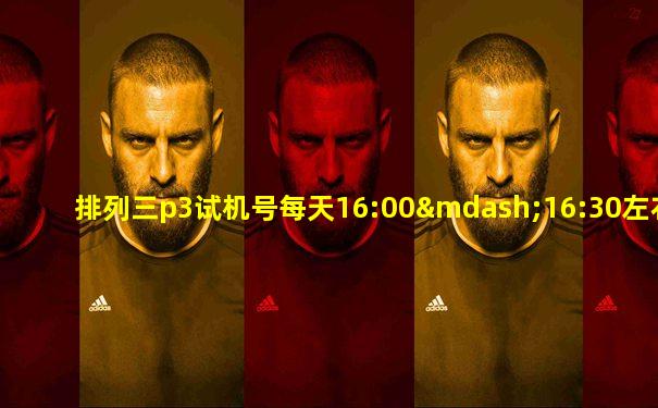 排列三p3试机号每天16:00—16:30左右信息更新