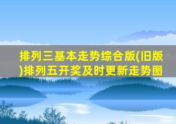 排列三基本走势综合版(旧版)排列五开奖及时更新走势图