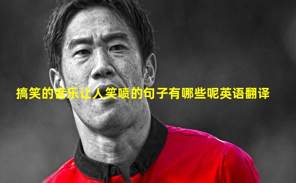 搞笑的音乐让人笑喷的句子有哪些呢英语翻译