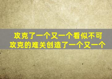 攻克了一个又一个看似不可攻克的难关创造了一个又一个