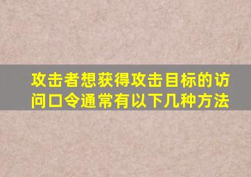 攻击者想获得攻击目标的访问口令通常有以下几种方法