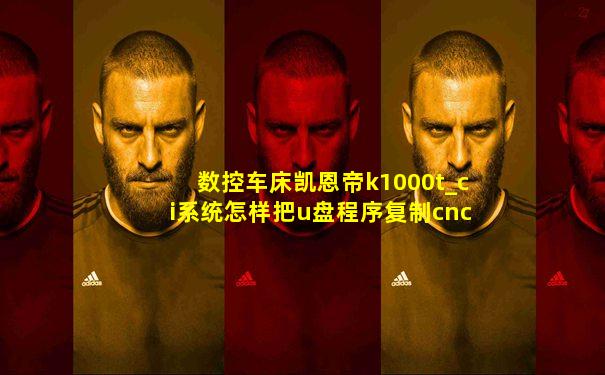 数控车床凯恩帝k1000t_ci系统怎样把u盘程序复制cnc
