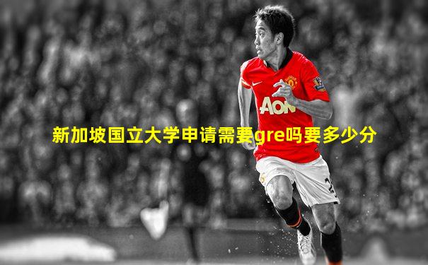 新加坡国立大学申请需要gre吗要多少分