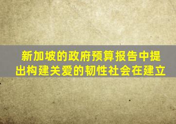 新加坡的政府预算报告中提出构建关爱的韧性社会在建立