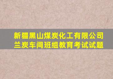 新疆黑山煤炭化工有限公司兰炭车间班组教育考试试题