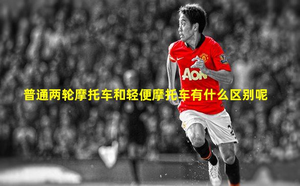 普通两轮摩托车和轻便摩托车有什么区别呢