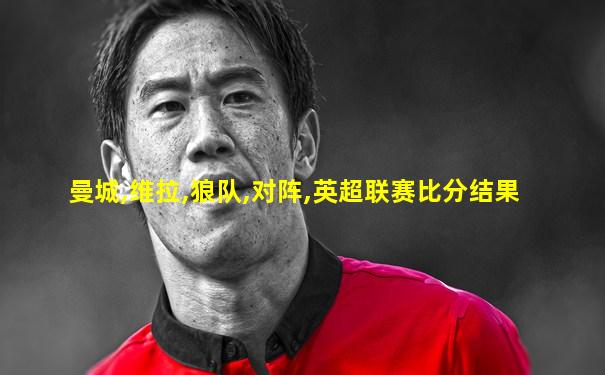 曼城,维拉,狼队,对阵,英超联赛比分结果