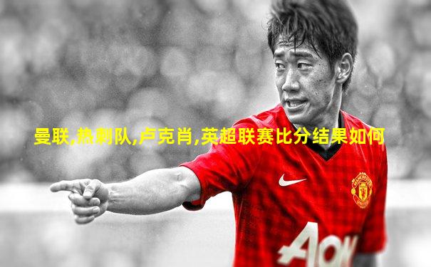 曼联,热刺队,卢克肖,英超联赛比分结果如何