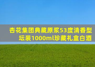 杏花集团典藏原浆53度清香型坛装1000ml珍藏礼盒白酒