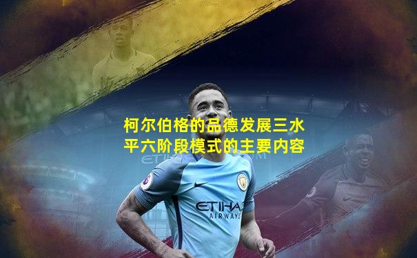 柯尔伯格的品德发展三水平六阶段模式的主要内容