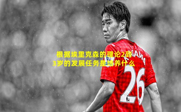 根据埃里克森的理论2到3岁的发展任务是培养什么
