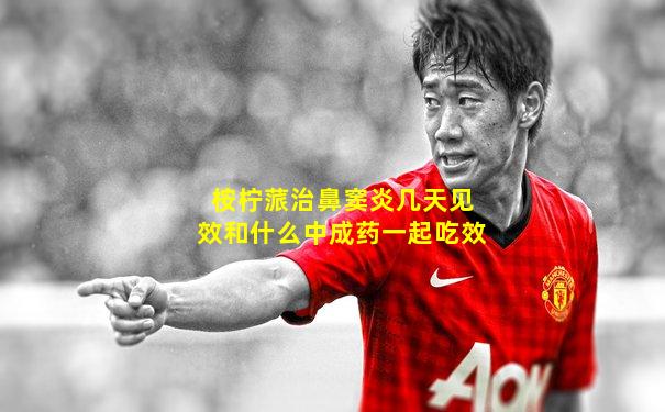 桉柠蒎治鼻窦炎几天见效和什么中成药一起吃效