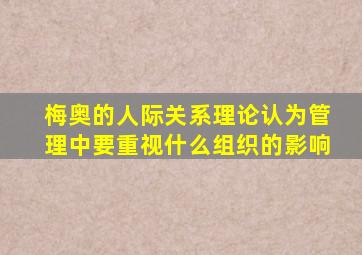 梅奥的人际关系理论认为管理中要重视什么组织的影响