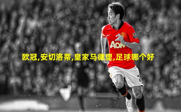 欧冠,安切洛蒂,皇家马德里,足球哪个好