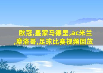 欧冠,皇家马德里,ac米兰,摩洛哥,足球比赛视频回放