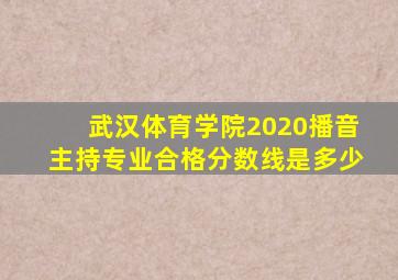 武汉体育学院2020播音主持专业合格分数线是多少
