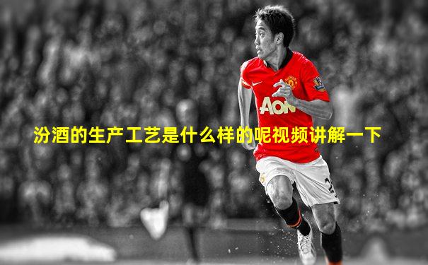 汾酒的生产工艺是什么样的呢视频讲解一下