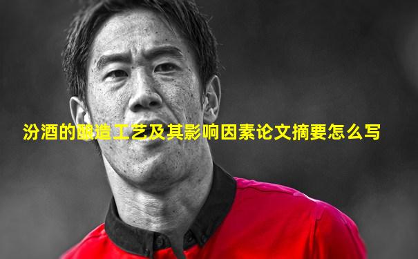 汾酒的酿造工艺及其影响因素论文摘要怎么写