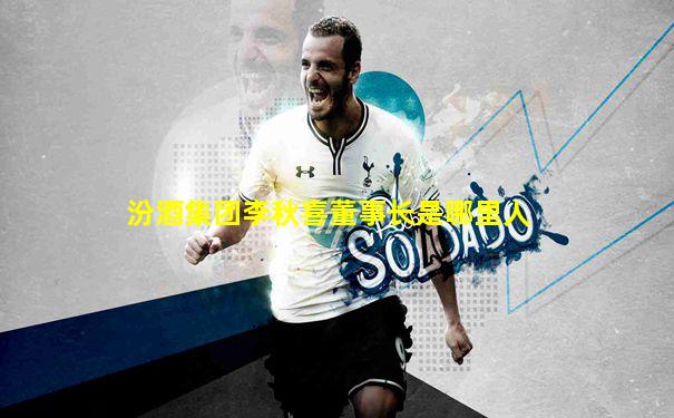 汾酒集团李秋喜董事长是哪里人