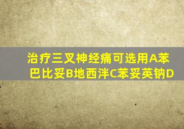 治疗三叉神经痛可选用A苯巴比妥B地西泮C苯妥英钠D