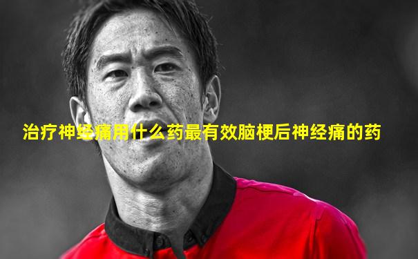 治疗神经痛用什么药最有效脑梗后神经痛的药