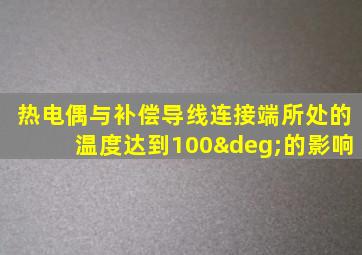 热电偶与补偿导线连接端所处的温度达到100°的影响