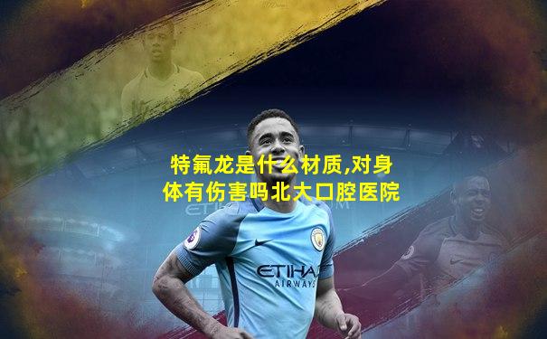 特氟龙是什么材质,对身体有伤害吗北大口腔医院