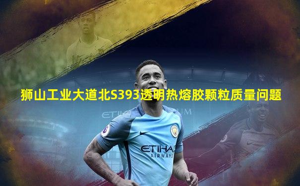 狮山工业大道北S393透明热熔胶颗粒质量问题