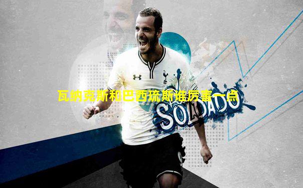 瓦纳克斯和巴西琉斯谁厉害一点