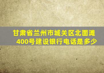 甘肃省兰州市城关区北面滩400号建设银行电话是多少