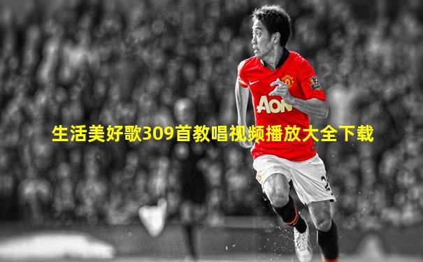生活美好歌309首教唱视频播放大全下载