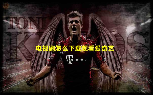 电视剧怎么下载观看爱奇艺
