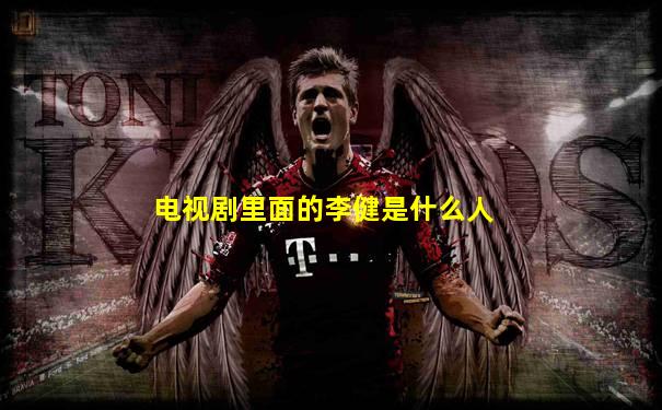 电视剧里面的李健是什么人