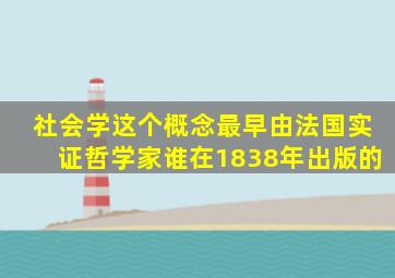 社会学这个概念最早由法国实证哲学家谁在1838年出版的