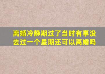 离婚冷静期过了当时有事没去过一个星期还可以离婚吗