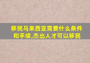 移民马来西亚需要什么条件和手续,杰出人才可以移民