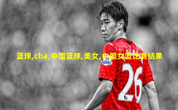 篮球,cba,中国篮球,美女,中国女篮比赛结果