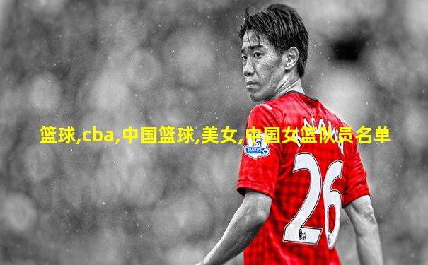 篮球,cba,中国篮球,美女,中国女篮队员名单
