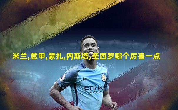 米兰,意甲,蒙扎,内斯塔,圣西罗哪个厉害一点