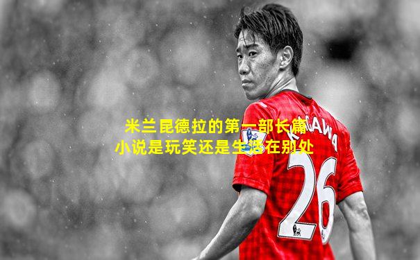米兰昆德拉的第一部长篇小说是玩笑还是生活在别处