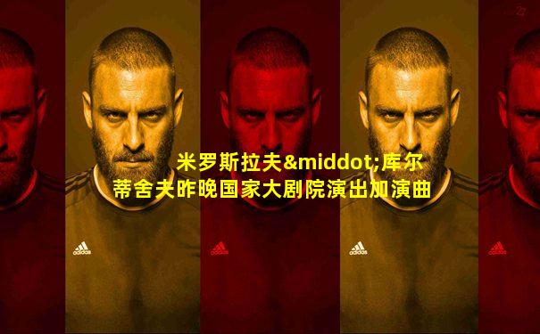 米罗斯拉夫·库尔蒂舍夫昨晚国家大剧院演出加演曲目