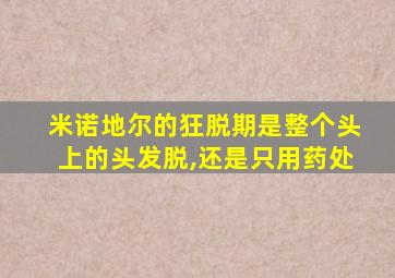 米诺地尔的狂脱期是整个头上的头发脱,还是只用药处
