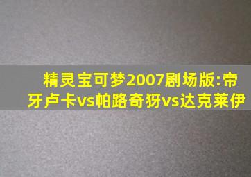 精灵宝可梦2007剧场版:帝牙卢卡vs帕路奇犽vs达克莱伊