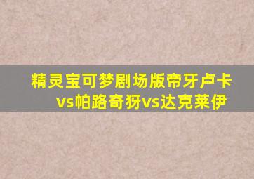 精灵宝可梦剧场版帝牙卢卡vs帕路奇犽vs达克莱伊