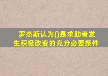 罗杰斯认为()是求助者发生积极改变的充分必要条件